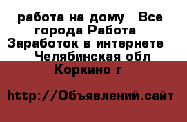 работа на дому - Все города Работа » Заработок в интернете   . Челябинская обл.,Коркино г.